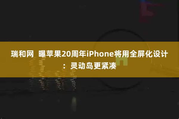 瑞和网  曝苹果20周年iPhone将用全屏化设计：灵动岛更紧凑