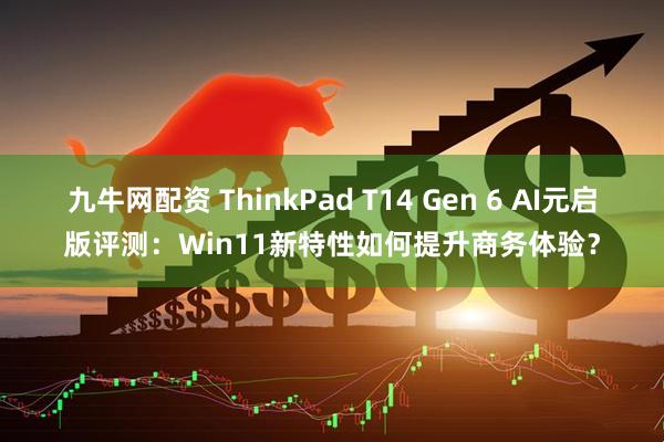 九牛网配资 ThinkPad T14 Gen 6 AI元启版评测：Win11新特性如何提升商务体验？