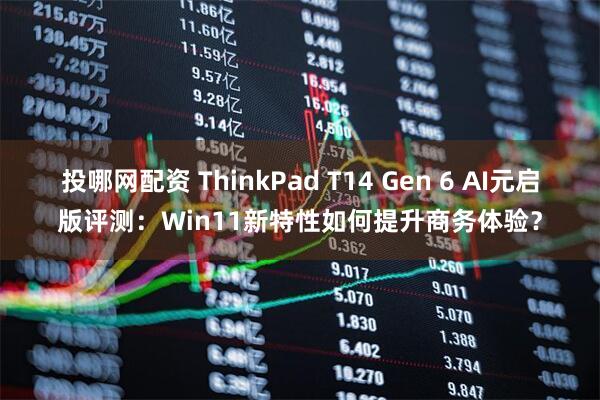 投哪网配资 ThinkPad T14 Gen 6 AI元启版评测：Win11新特性如何提升商务体验？