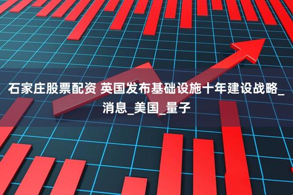 石家庄股票配资 英国发布基础设施十年建设战略_消息_美国_量子