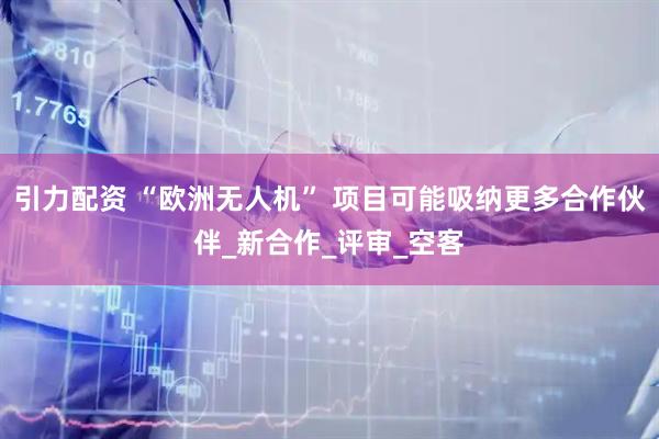 引力配资 “欧洲无人机” 项目可能吸纳更多合作伙伴_新合作_评审_空客
