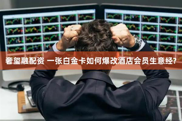 奢玺融配资 一张白金卡如何爆改酒店会员生意经?