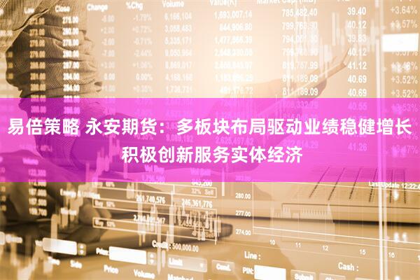 易倍策略 永安期货：多板块布局驱动业绩稳健增长 积极创新服务实体经济