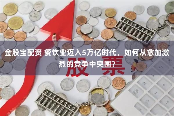 金股宝配资 餐饮业迈入5万亿时代，如何从愈加激烈的竞争中突围？