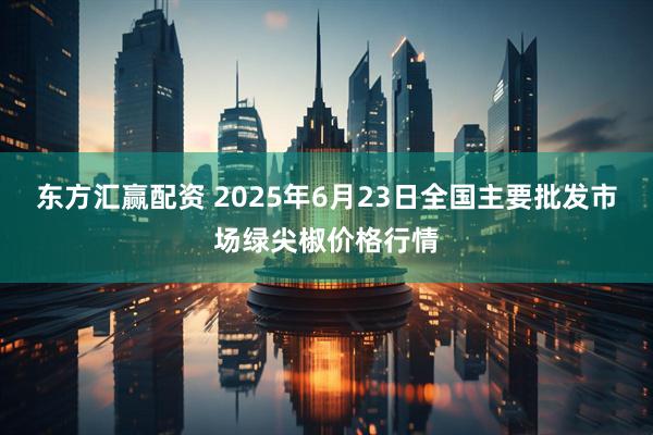 东方汇赢配资 2025年6月23日全国主要批发市场绿尖椒价格行情
