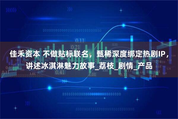 佳禾资本 不做贴标联名，甄稀深度绑定热剧IP，讲述冰淇淋魅力故事_荔枝_剧情_产品
