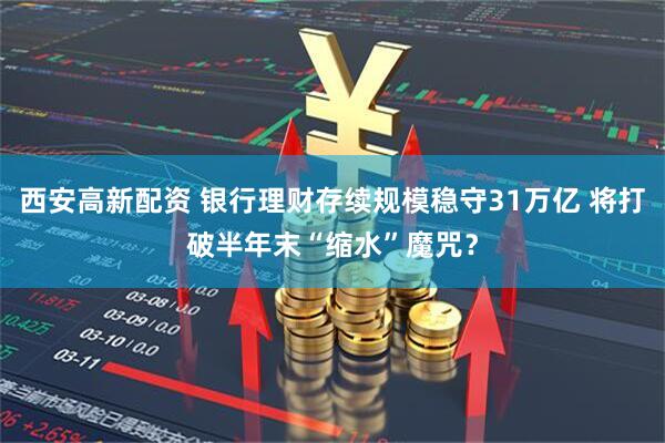 西安高新配资 银行理财存续规模稳守31万亿 将打破半年末“缩水”魔咒？