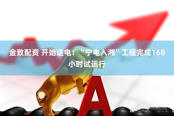 金致配资 开始送电！“宁电入湘”工程完成168小时试运行