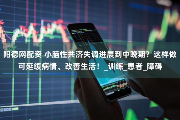 阳德网配资 小脑性共济失调进展到中晚期？这样做可延缓病情、改善生活！_训练_患者_障碍