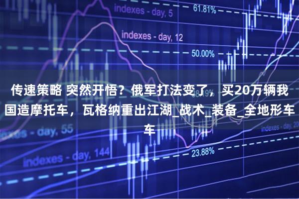 传速策略 突然开悟？俄军打法变了，买20万辆我国造摩托车，瓦格纳重出江湖_战术_装备_全地形车