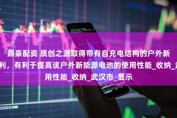 鼎豪配资 质创之源取得带有自充电结构的户外新能源电池专利，有利于提高该户外新能源电池的使用性能_收纳_武汉市_显示
