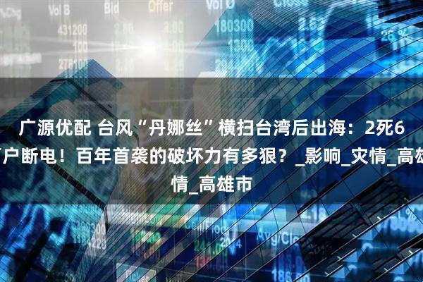 广源优配 台风“丹娜丝”横扫台湾后出海：2死66万户断电！百年首袭的破坏力有多狠？_影响_灾情_高雄市