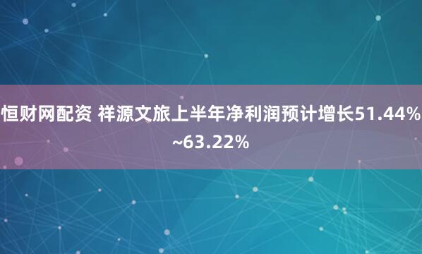 恒财网配资 祥源文旅上半年净利润预计增长51.44%~63.22%