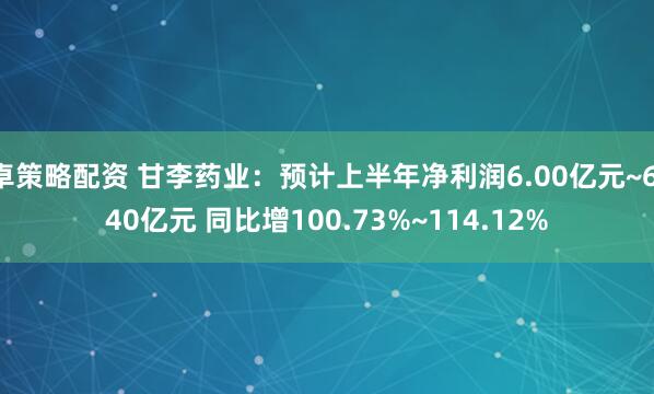 卓策略配资 甘李药业：预计上半年净利润6.00亿元~6.40亿元 同比增100.73%~114.12%