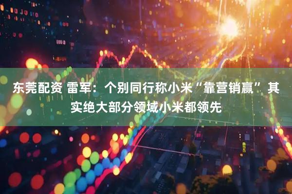东莞配资 雷军：个别同行称小米“靠营销赢” 其实绝大部分领域小米都领先