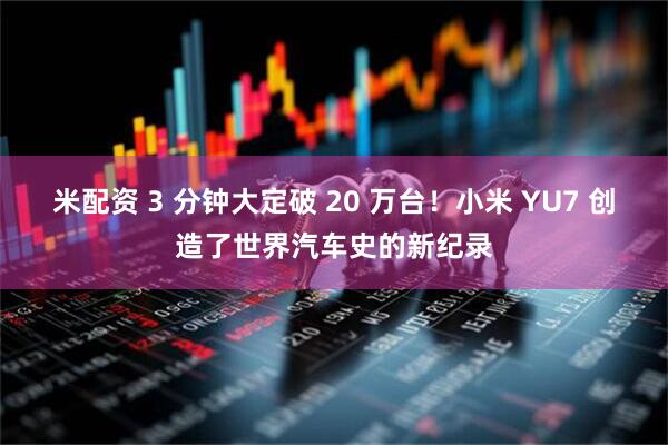 米配资 3 分钟大定破 20 万台！小米 YU7 创造了世界汽车史的新纪录