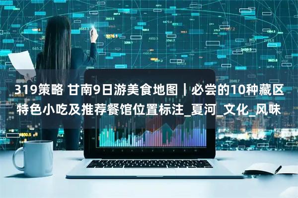 319策略 甘南9日游美食地图｜必尝的10种藏区特色小吃及推荐餐馆位置标注_夏河_文化_风味