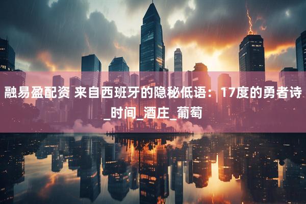 融易盈配资 来自西班牙的隐秘低语：17度的勇者诗_时间_酒庄_葡萄
