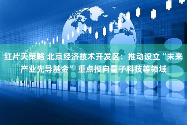 红片天策略 北京经济技术开发区：推动设立“未来产业先导基金” 重点投向量子科技等领域
