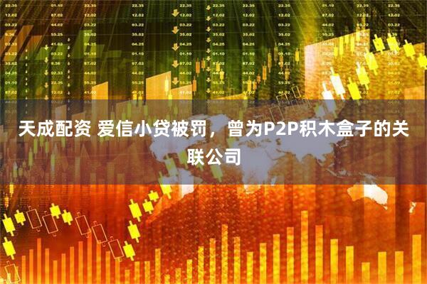 天成配资 爱信小贷被罚，曾为P2P积木盒子的关联公司