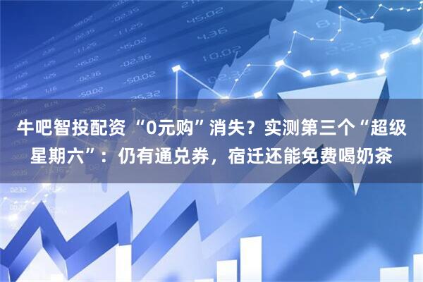 牛吧智投配资 “0元购”消失？实测第三个“超级星期六”：仍有通兑券，宿迁还能免费喝奶茶