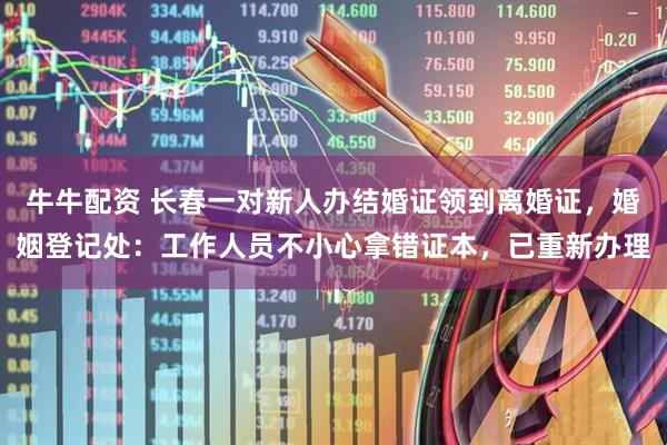 牛牛配资 长春一对新人办结婚证领到离婚证，婚姻登记处：工作人员不小心拿错证本，已重新办理