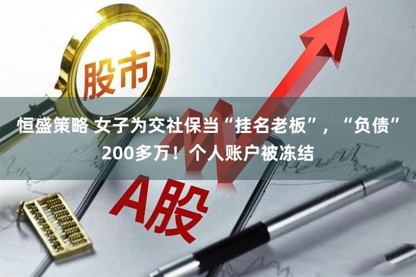 恒盛策略 女子为交社保当“挂名老板”,“负债”200多万!个人账户被冻结