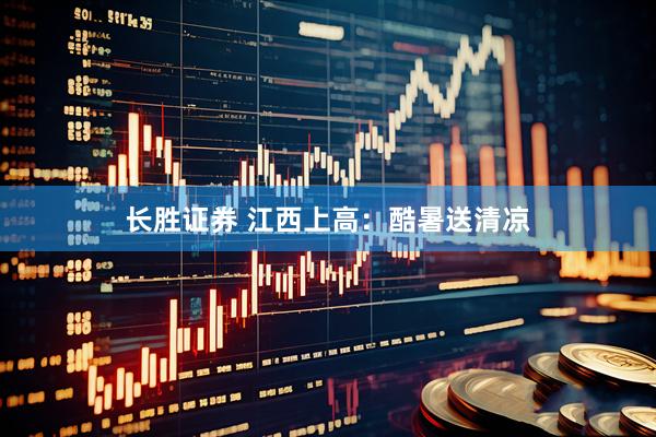 长胜证券 江西上高：酷暑送清凉