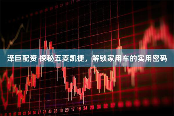 泽巨配资 探秘五菱凯捷，解锁家用车的实用密码