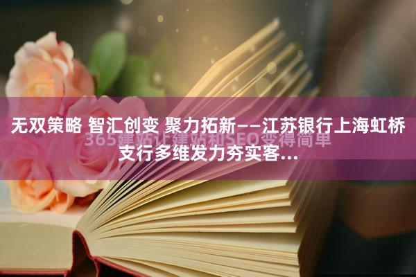 无双策略 智汇创变 聚力拓新——江苏银行上海虹桥支行多维发力夯实客...