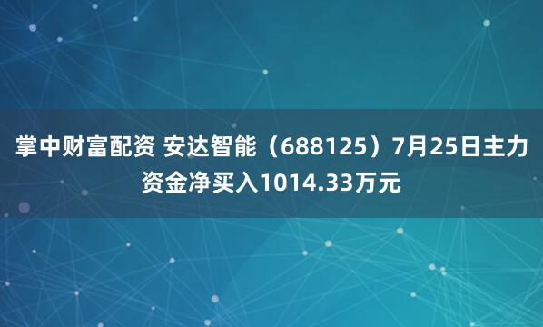 掌中财富配资 安达智能（688125）7月25日主力资金净买入1014.33万元