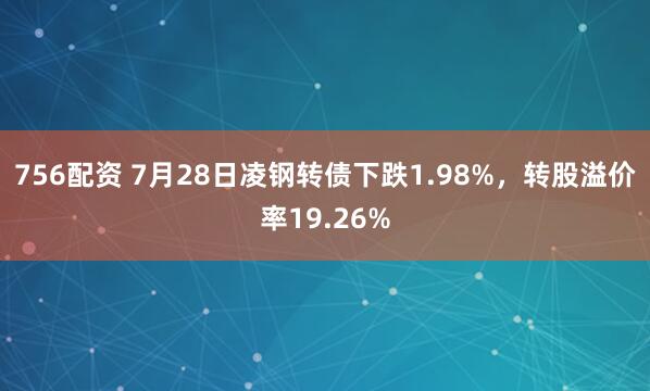 756配资 7月28日凌钢转债下跌1.98%，转股溢价率19.26%