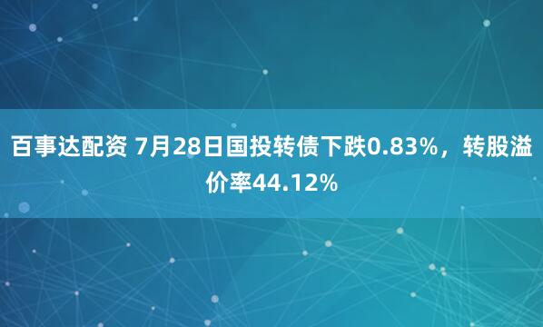 百事达配资 7月28日国投转债下跌0.83%，转股溢价率44.12%
