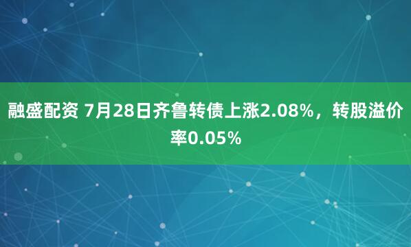 融盛配资 7月28日齐鲁转债上涨2.08%，转股溢价率0.05%