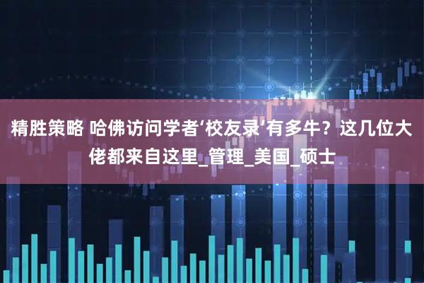 精胜策略 哈佛访问学者‘校友录’有多牛？这几位大佬都来自这里_管理_美国_硕士