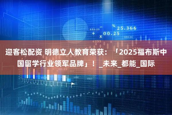 迎客松配资 明德立人教育荣获：「2025福布斯中国留学行业领军品牌」！_未来_都能_国际
