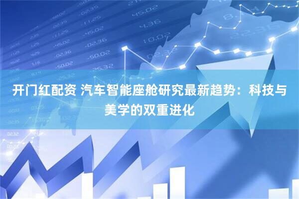 开门红配资 汽车智能座舱研究最新趋势：科技与美学的双重进化