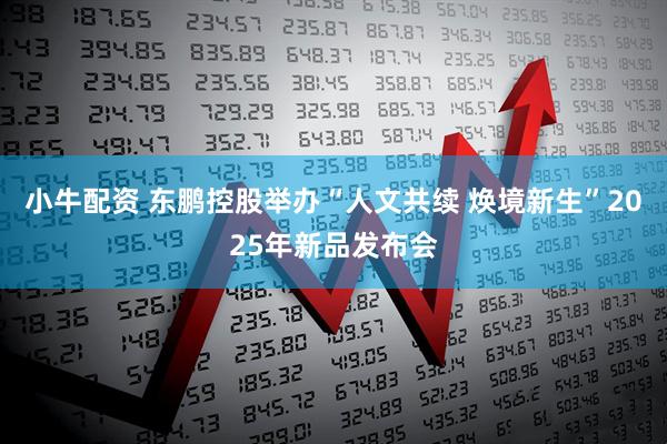 小牛配资 东鹏控股举办“人文共续 焕境新生”2025年新品发布会