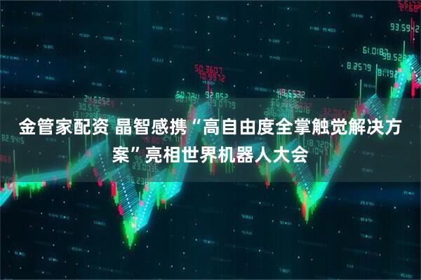 金管家配资 晶智感携“高自由度全掌触觉解决方案”亮相世界机器人大会