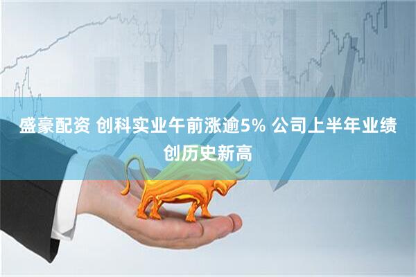 盛豪配资 创科实业午前涨逾5% 公司上半年业绩创历史新高