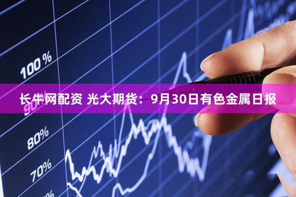 长牛网配资 光大期货:9月30日有色金属日报