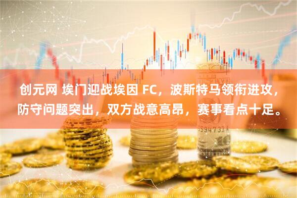 创元网 埃门迎战埃因 FC,波斯特马领衔进攻,防守问题突出,双方战意高昂,赛事看点十足。
