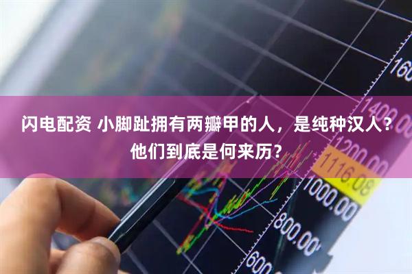 闪电配资 小脚趾拥有两瓣甲的人,是纯种汉人?他们到底是何来历?
