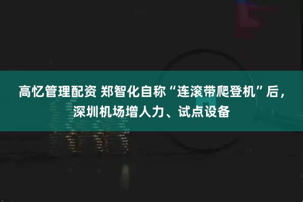 高忆管理配资 郑智化自称“连滚带爬登机”后,深圳机场增人力、试点设备