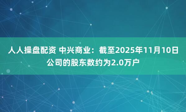 人人操盘配资 中兴商业：截至2025年11月10日公司的股东数约为2.0万户