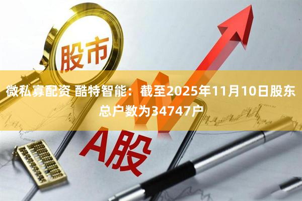 微私寡配资 酷特智能：截至2025年11月10日股东总户数为34747户