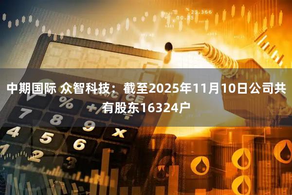 中期国际 众智科技：截至2025年11月10日公司共有股东16324户