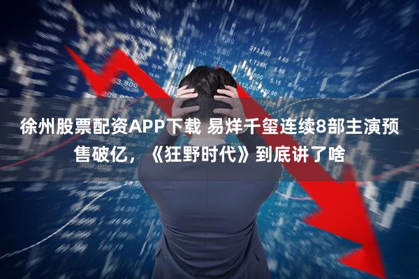 徐州股票配资APP下载 易烊千玺连续8部主演预售破亿，《狂野时代》到底讲了啥