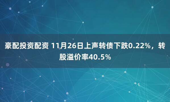 豪配投资配资 11月26日上声转债下跌0.22%，转股溢价率40.5%