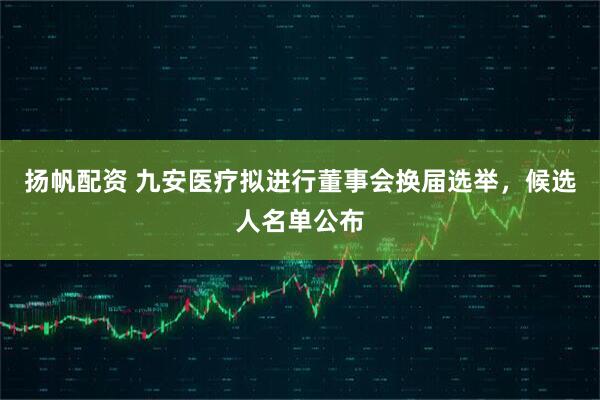 扬帆配资 九安医疗拟进行董事会换届选举，候选人名单公布